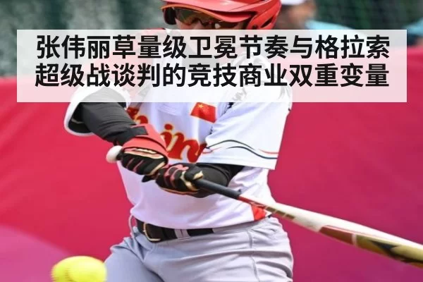 张伟丽草量级卫冕节奏与格拉索超级战谈判的竞技商业双重变量