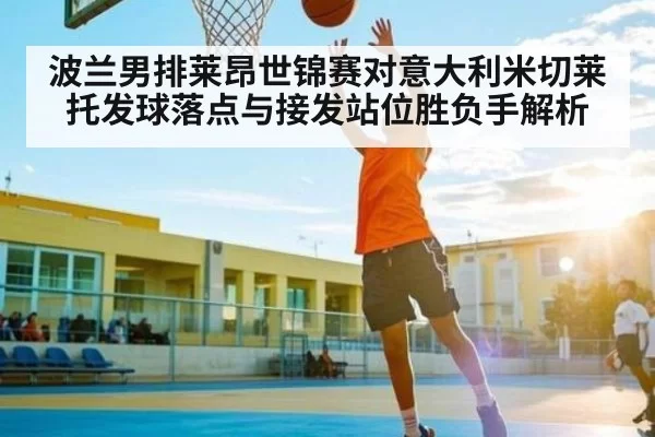 波兰男排莱昂世锦赛对意大利米切莱托发球落点与接发站位胜负手解析